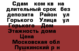 Сдам 2-ком.кв. на длительный срок .без депозита › Район ­ ул Горького › Улица ­ ул Горького › Дом ­ 33 › Этажность дома ­ 5 › Цена ­ 20 000 - Московская обл., Пушкинский р-н, Пушкино г. Недвижимость » Квартиры аренда   . Московская обл.